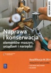 NOWA!!! Naprawa i konserwacja elementów maszyn, urządzeń i narzędzi. Kwalifikacja M.20.4. Podręcznik do nauki zawodów technik mechanik i ślusarz